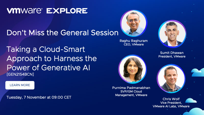 VMware Explore. Don’t Miss the General Session. Taking a Cloud-Smart Approach to Harness the Power of Generative AI[GEN2154BCN]. Learn More.  Tuesday, 7 November at 09:00 CET| Raghu Raghuram, CEO, VMwarePurnima Padmanabhan, SVP/GM Cloud Management, VMwareChris Wolf, Vice President, VMware AI Labs, VMwareSumit Dhawan, President, VMware