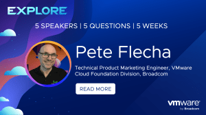 Explore | 5 speakers, 5 Questions, 5 weeks | Pete Flecha, Technical Product Marketing Engineer, VMware Cloud Foundation Division, Broadcom | Read More
