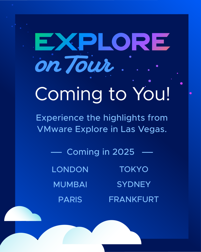 Explore on Tour. Coming to you. Experience the highlights from VMware Explore in Las Vegas. Coming in 2025. London, Mumbai, Paris, Tokyo, Sydney, Frankfurt