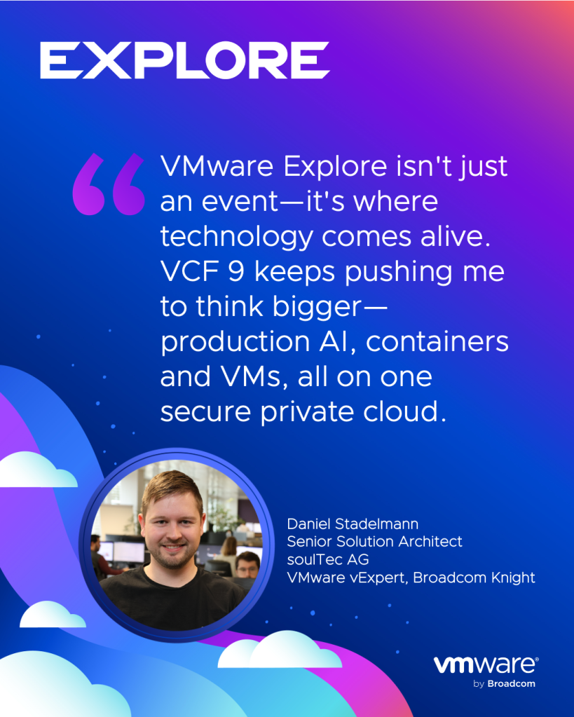 VMware Explore isn't just an event—it's where technology comes alive. VCF 9 keeps pushing me to think bigger—production AI, containers and VMs, all on one secure private cloud. - Daniel Stadelmann, Senior Solution Architect, soulTec AG