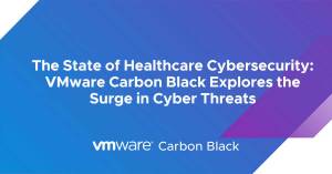 The State of Healthcare Cybersecurity: VMware Carbon Black Explores the Surge in Cyber Threats