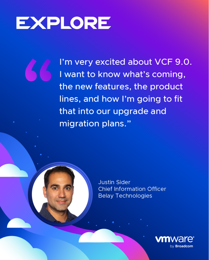 I’m very excited about VCF 9.0. I want to know what’s coming, the new features, the product lines, and how I’m going to fit that into our upgrade and migration plans. -Justin Sider, CIO, Belay Technologies